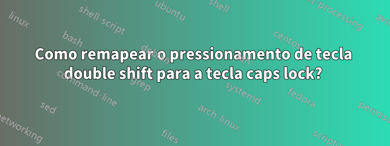 Como remapear o pressionamento de tecla double shift para a tecla caps lock?