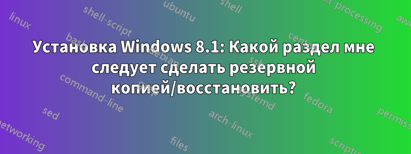 Установка Windows 8.1: Какой раздел мне следует сделать резервной копией/восстановить?