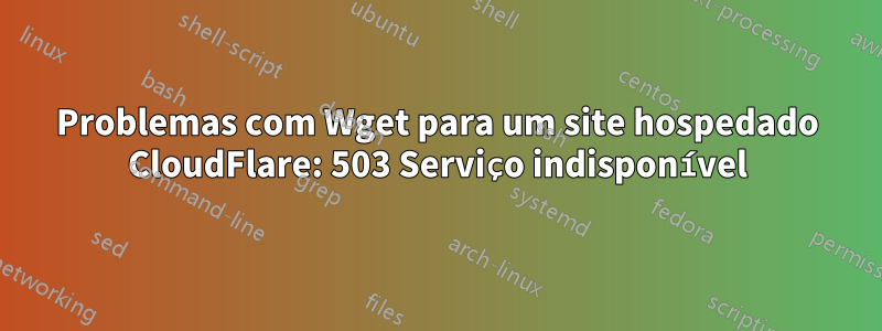 Problemas com Wget para um site hospedado CloudFlare: 503 Serviço indisponível