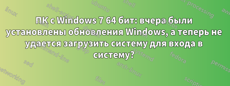 ПК с Windows 7 64 бит: вчера были установлены обновления Windows, а теперь не удается загрузить систему для входа в систему?