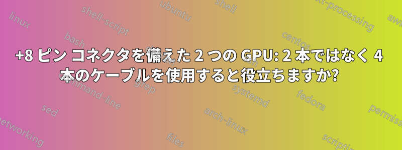 6+8 ピン コネクタを備えた 2 つの GPU: 2 本ではなく 4 本のケーブルを使用すると役立ちますか?