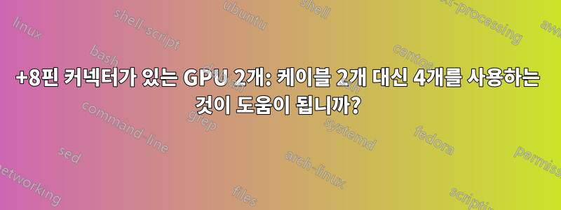 6+8핀 커넥터가 있는 GPU 2개: 케이블 2개 대신 4개를 사용하는 것이 도움이 됩니까?