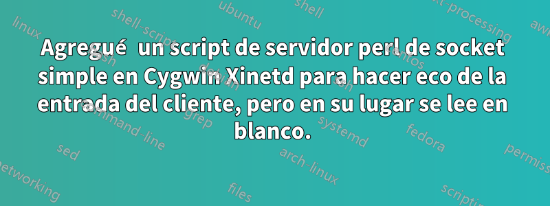 Agregué un script de servidor perl de socket simple en Cygwin Xinetd para hacer eco de la entrada del cliente, pero en su lugar se lee en blanco.