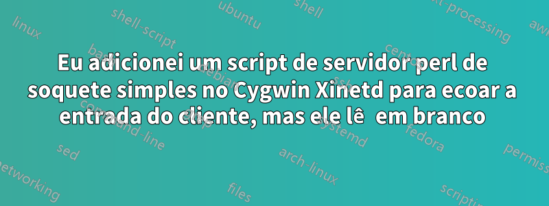 Eu adicionei um script de servidor perl de soquete simples no Cygwin Xinetd para ecoar a entrada do cliente, mas ele lê em branco