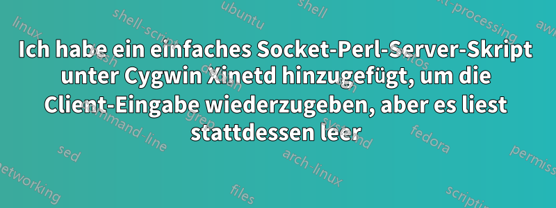 Ich habe ein einfaches Socket-Perl-Server-Skript unter Cygwin Xinetd hinzugefügt, um die Client-Eingabe wiederzugeben, aber es liest stattdessen leer