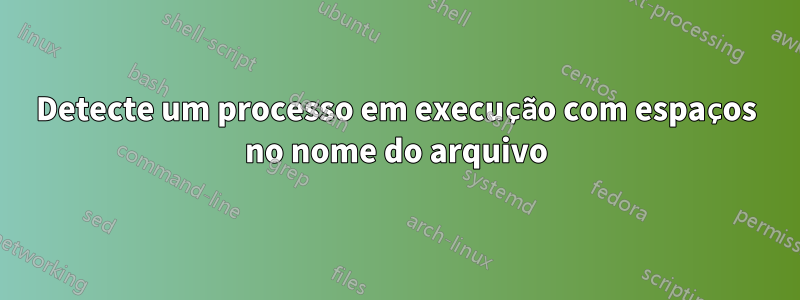 Detecte um processo em execução com espaços no nome do arquivo