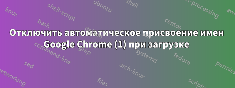 Отключить автоматическое присвоение имен Google Chrome (1) при загрузке