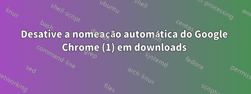 Desative a nomeação automática do Google Chrome (1) em downloads