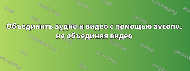 Объединить аудио и видео с помощью avconv, не объединяя видео