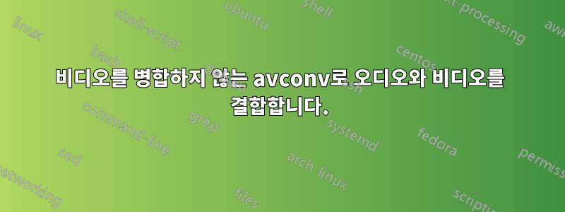 비디오를 병합하지 않는 avconv로 오디오와 비디오를 결합합니다.