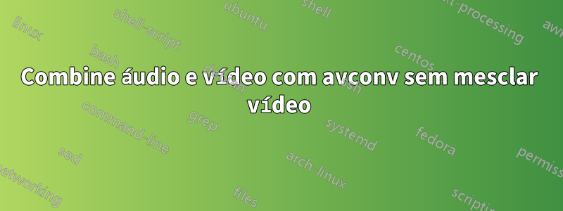 Combine áudio e vídeo com avconv sem mesclar vídeo