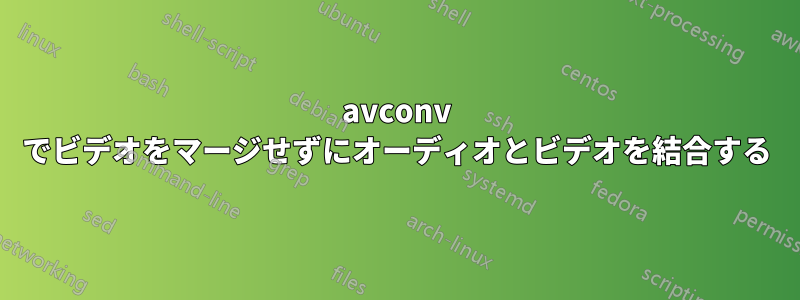 avconv でビデオをマージせずにオーディオとビデオを結合する