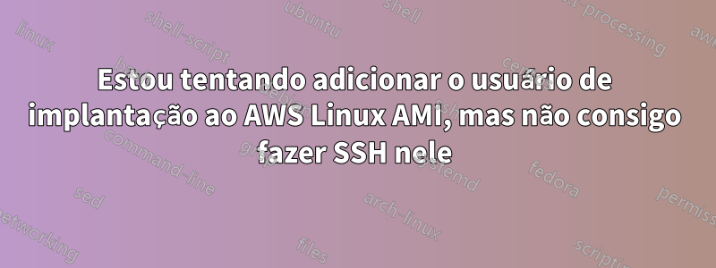 Estou tentando adicionar o usuário de implantação ao AWS Linux AMI, mas não consigo fazer SSH nele