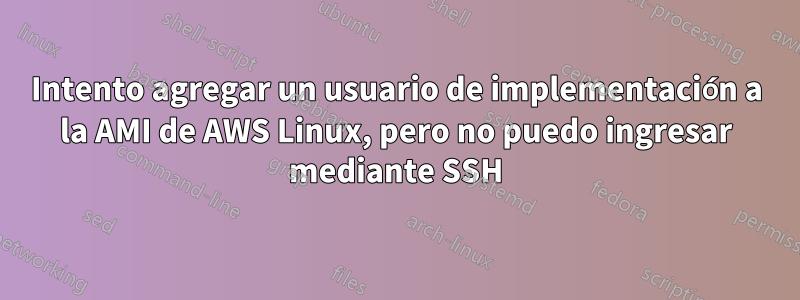 Intento agregar un usuario de implementación a la AMI de AWS Linux, pero no puedo ingresar mediante SSH