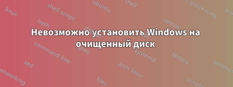 Невозможно установить Windows на очищенный диск