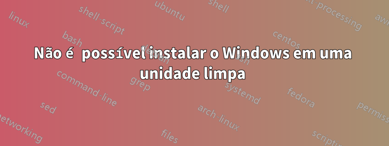 Não é possível instalar o Windows em uma unidade limpa