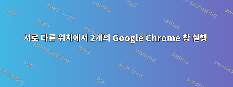 서로 다른 위치에서 2개의 Google Chrome 창 실행