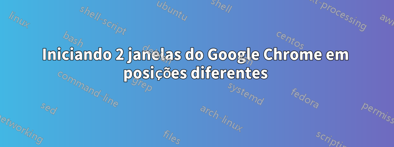 Iniciando 2 janelas do Google Chrome em posições diferentes