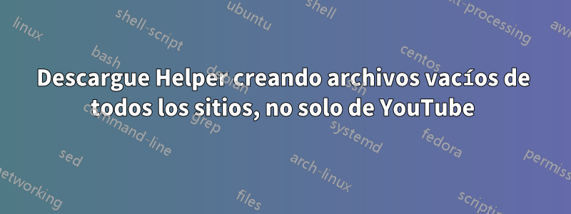 Descargue Helper creando archivos vacíos de todos los sitios, no solo de YouTube