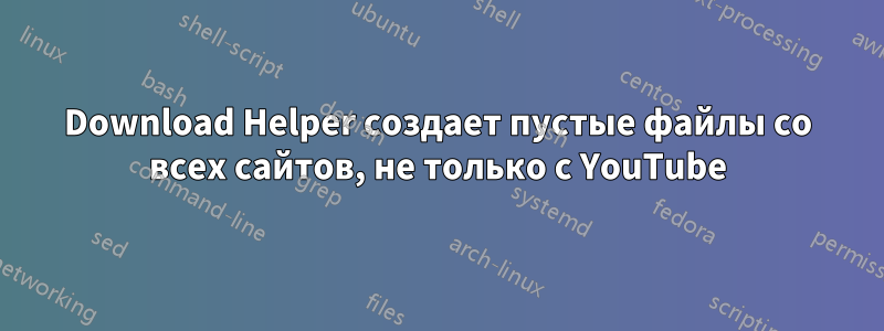 Download Helper создает пустые файлы со всех сайтов, не только с YouTube