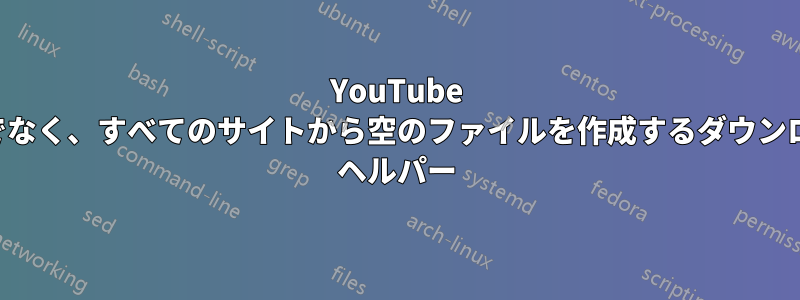 YouTube だけでなく、すべてのサイトから空のファイルを作成するダウンロード ヘルパー