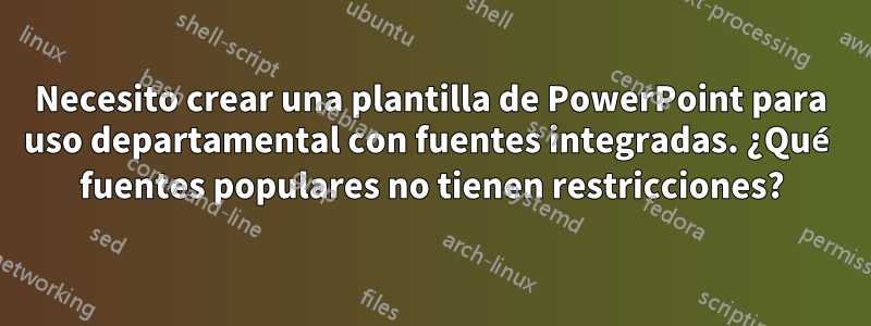 Necesito crear una plantilla de PowerPoint para uso departamental con fuentes integradas. ¿Qué fuentes populares no tienen restricciones?