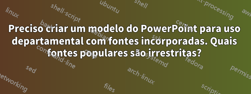 Preciso criar um modelo do PowerPoint para uso departamental com fontes incorporadas. Quais fontes populares são irrestritas?