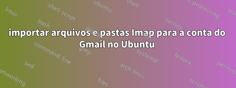 importar arquivos e pastas Imap para a conta do Gmail no Ubuntu