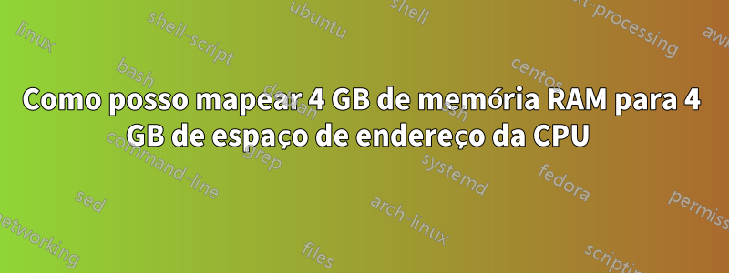 Como posso mapear 4 GB de memória RAM para 4 GB de espaço de endereço da CPU 