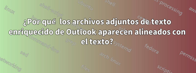 ¿Por qué los archivos adjuntos de texto enriquecido de Outlook aparecen alineados con el texto?