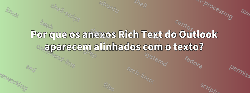 Por que os anexos Rich Text do Outlook aparecem alinhados com o texto?