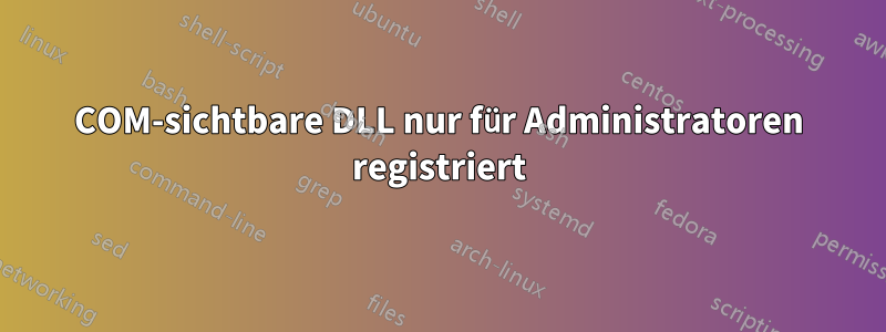 COM-sichtbare DLL nur für Administratoren registriert