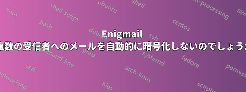 Enigmail は複数の受信者へのメールを自動的に暗号化しないのでしょうか?