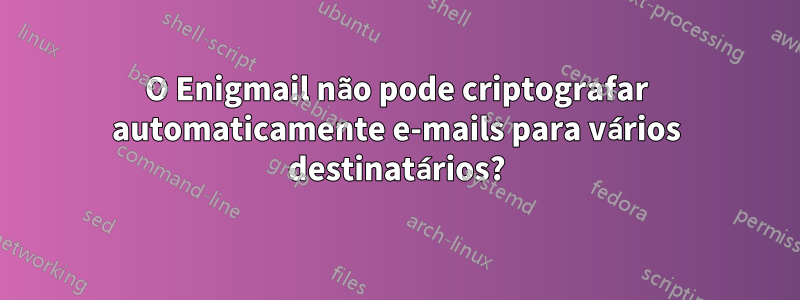 O Enigmail não pode criptografar automaticamente e-mails para vários destinatários?