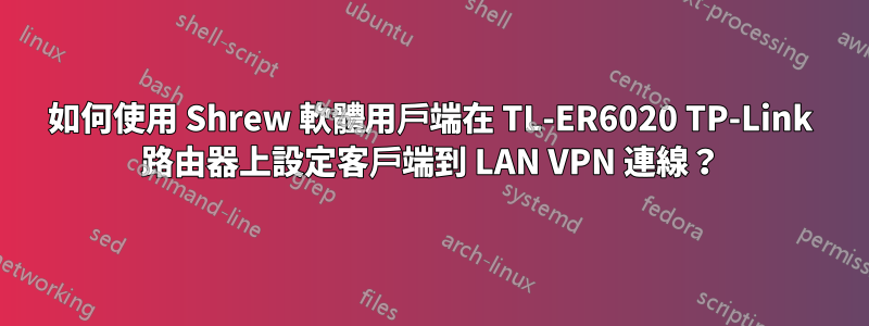 如何使用 Shrew 軟體用戶端在 TL-ER6020 TP-Link 路由器上設定客戶端到 LAN VPN 連線？