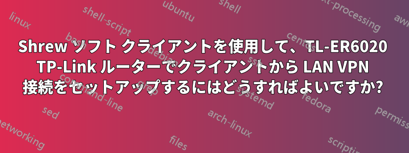 Shrew ソフト クライアントを使用して、TL-ER6020 TP-Link ルーターでクライアントから LAN VPN 接続をセットアップするにはどうすればよいですか?