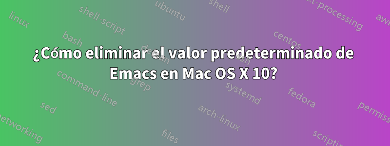 ¿Cómo eliminar el valor predeterminado de Emacs en Mac OS X 10?