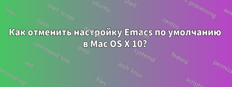 Как отменить настройку Emacs по умолчанию в Mac OS X 10?