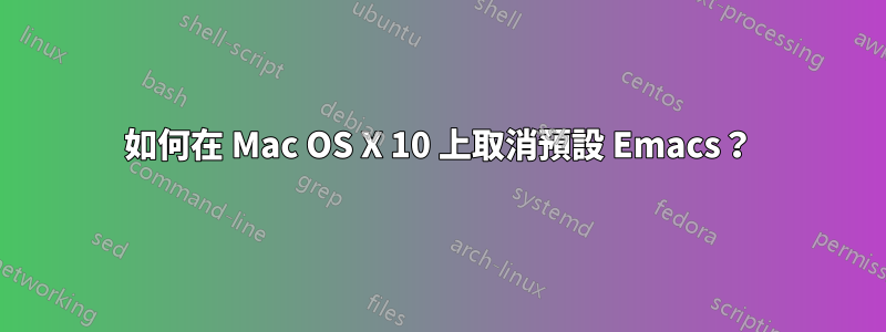 如何在 Mac OS X 10 上取消預設 Emacs？