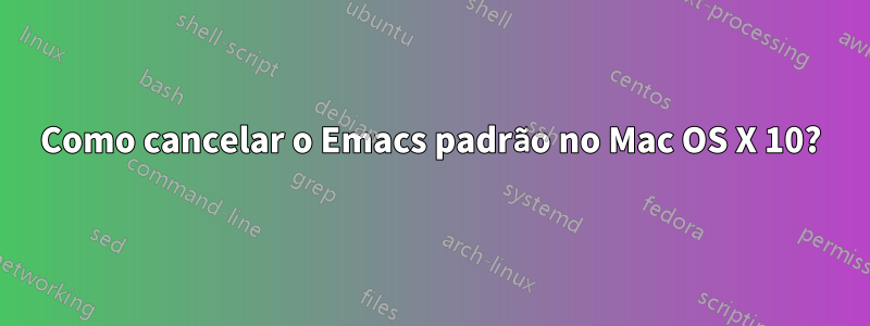 Como cancelar o Emacs padrão no Mac OS X 10?