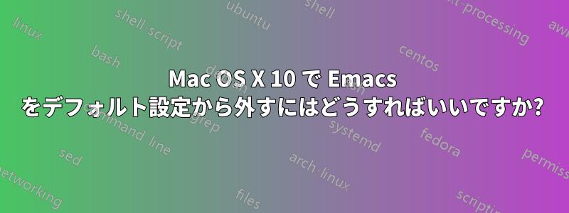 Mac OS X 10 で Emacs をデフォルト設定から外すにはどうすればいいですか?