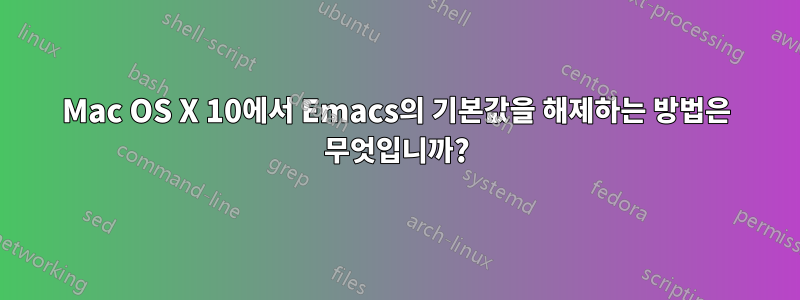 Mac OS X 10에서 Emacs의 기본값을 해제하는 방법은 무엇입니까?