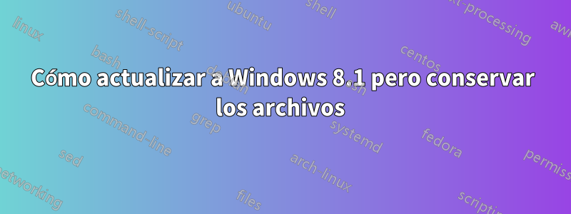 Cómo actualizar a Windows 8.1 pero conservar los archivos 