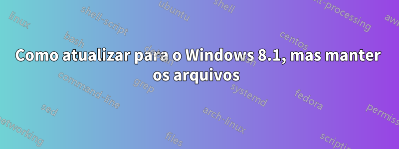 Como atualizar para o Windows 8.1, mas manter os arquivos 