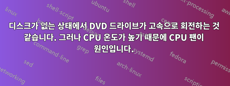 디스크가 없는 상태에서 DVD 드라이브가 고속으로 회전하는 것 같습니다. 그러나 CPU 온도가 높기 때문에 CPU 팬이 원인입니다.