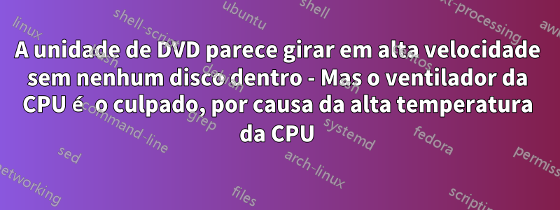 A unidade de DVD parece girar em alta velocidade sem nenhum disco dentro - Mas o ventilador da CPU é o culpado, por causa da alta temperatura da CPU