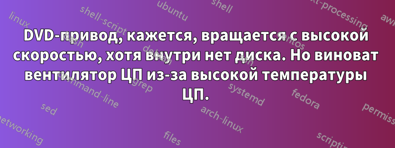 DVD-привод, кажется, вращается с высокой скоростью, хотя внутри нет диска. Но виноват вентилятор ЦП из-за высокой температуры ЦП.