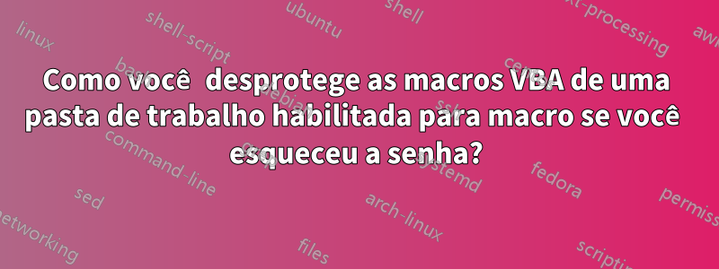 Como você desprotege as macros VBA de uma pasta de trabalho habilitada para macro se você esqueceu a senha?