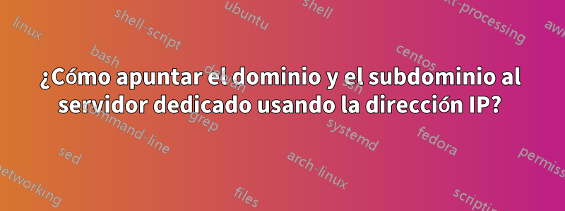 ¿Cómo apuntar el dominio y el subdominio al servidor dedicado usando la dirección IP?