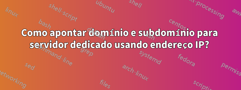 Como apontar domínio e subdomínio para servidor dedicado usando endereço IP?